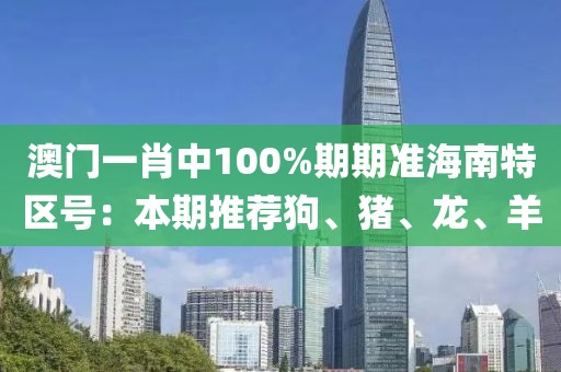 澳門一肖中100%期期準(zhǔn)海南特區(qū)號：本期推薦狗、豬、龍、羊