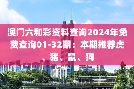 澳門六和彩資料查詢2024年免費(fèi)查詢01-32期：本期推薦虎、豬、鼠、狗