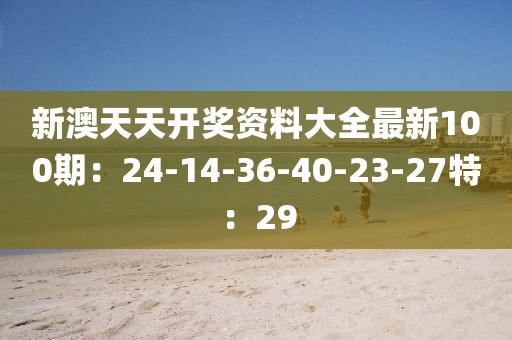 新澳天天開獎資料大全最新100期：24-14-36-40-23-27特：29