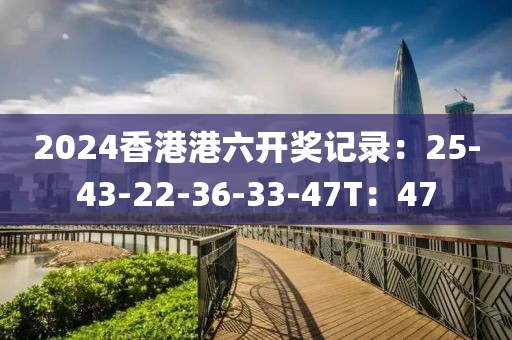 2024香港港六開獎記錄：25-43-22-36-33-47T：47