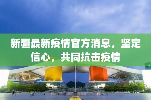 新疆最新疫情官方消息，堅(jiān)定信心，共同抗擊疫情