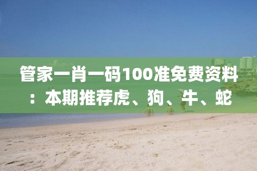 管家一肖一碼100準(zhǔn)免費(fèi)資料：本期推薦虎、狗、牛、蛇