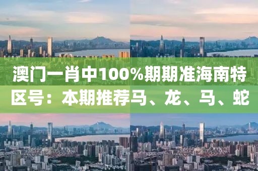 澳門一肖中100%期期準海南特區(qū)號：本期推薦馬、龍、馬、蛇