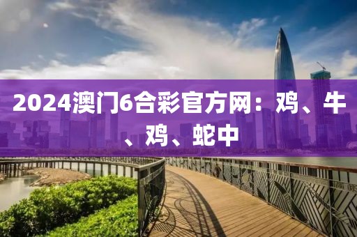 2024澳門6合彩官方網(wǎng)：雞、牛、雞、蛇中