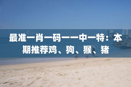 最準(zhǔn)一肖一碼一一中一特：本期推薦雞、狗、猴、豬