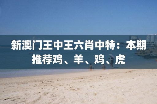 新澳門王中王六肖中特：本期推薦雞、羊、雞、虎