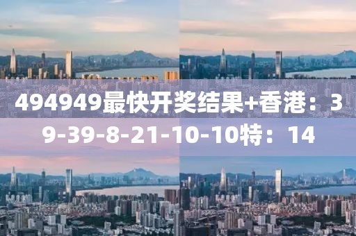 494949最快開獎結(jié)果+香港：39-39-8-21-10-10特：14