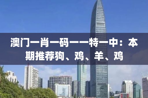 澳門一肖一碼一一特一中：本期推薦狗、雞、羊、雞