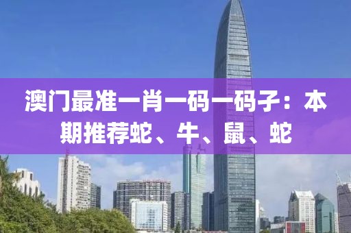 澳門最準一肖一碼一碼孑：本期推薦蛇、牛、鼠、蛇