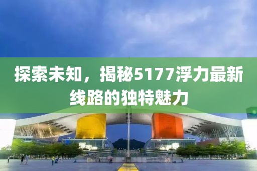 探索未知，揭秘5177浮力最新線路的獨(dú)特魅力