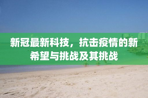 新冠最新科技，抗擊疫情的新希望與挑戰(zhàn)及其挑戰(zhàn)