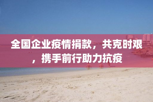 全國(guó)企業(yè)疫情捐款，共克時(shí)艱，攜手前行助力抗疫
