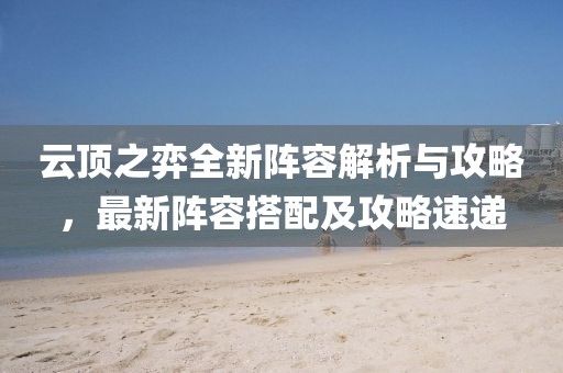云頂之弈全新陣容解析與攻略，最新陣容搭配及攻略速遞