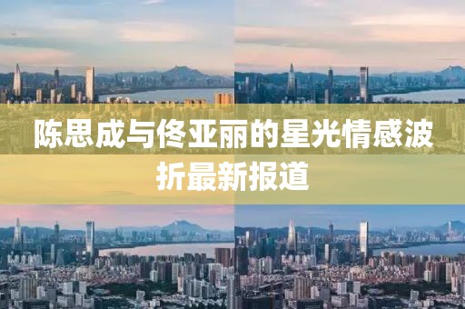 陳思成與佟亞麗的星光情感波折最新報道