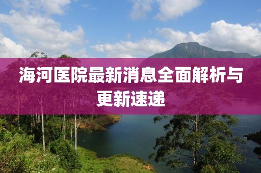 海河醫(yī)院最新消息全面解析與更新速遞