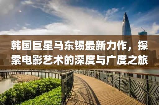 韓國巨星馬東錫最新力作，探索電影藝術(shù)的深度與廣度之旅
