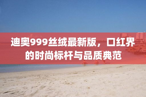 迪奧999絲絨最新版，口紅界的時尚標桿與品質典范