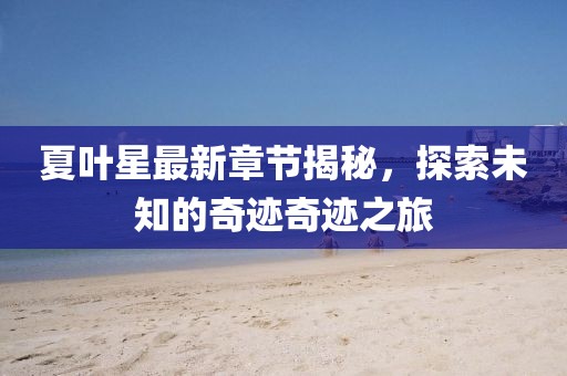 夏葉星最新章節(jié)揭秘，探索未知的奇跡奇跡之旅