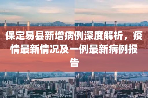 保定易縣新增病例深度解析，疫情最新情況及一例最新病例報(bào)告