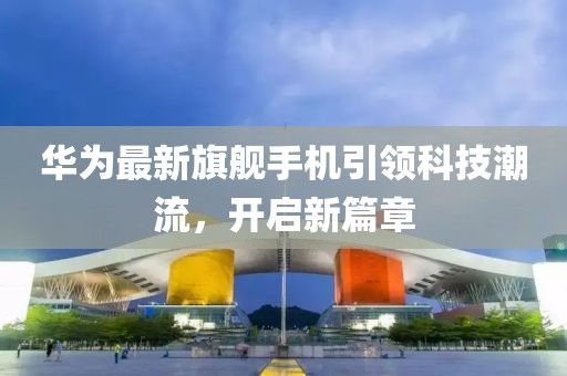 華為最新旗艦手機(jī)引領(lǐng)科技潮流，開(kāi)啟新篇章