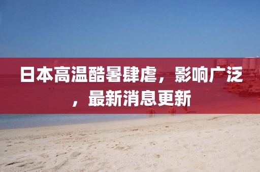 日本高溫酷暑肆虐，影響廣泛，最新消息更新