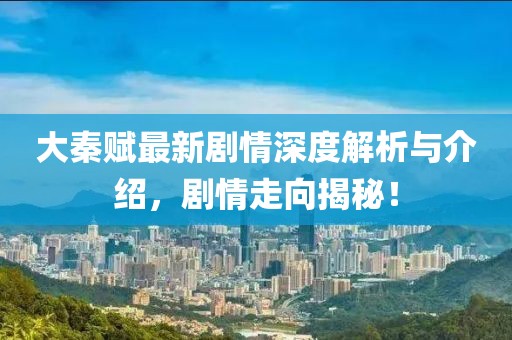 大秦賦最新劇情深度解析與介紹，劇情走向揭秘！