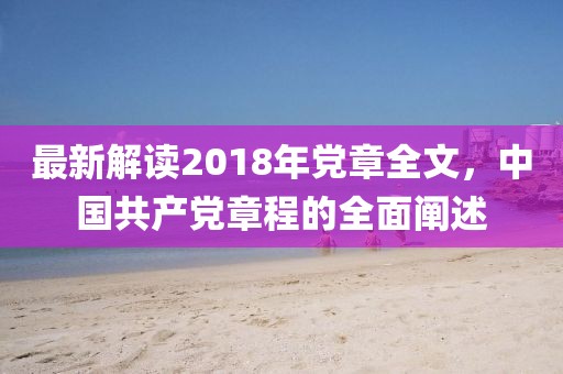 最新解讀2018年黨章全文，中國(guó)共產(chǎn)黨章程的全面闡述