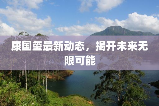 康國璽最新動態(tài)，揭開未來無限可能