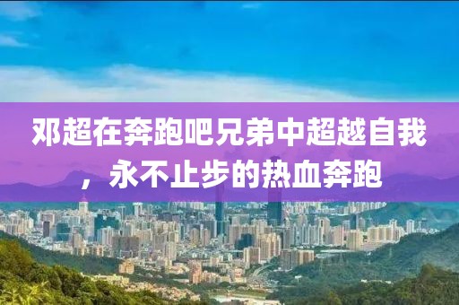鄧超在奔跑吧兄弟中超越自我，永不止步的熱血奔跑