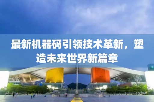 最新機(jī)器碼引領(lǐng)技術(shù)革新，塑造未來世界新篇章