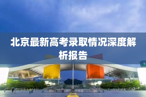 北京最新高考錄取情況深度解析報告