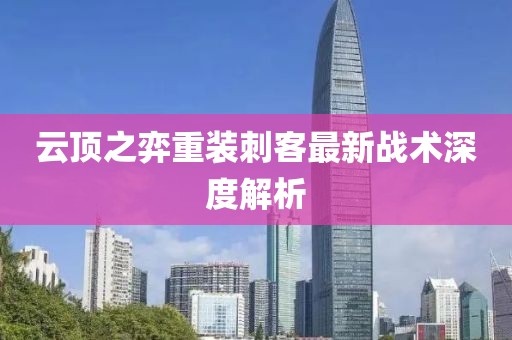 云頂之弈重裝刺客最新戰(zhàn)術(shù)深度解析