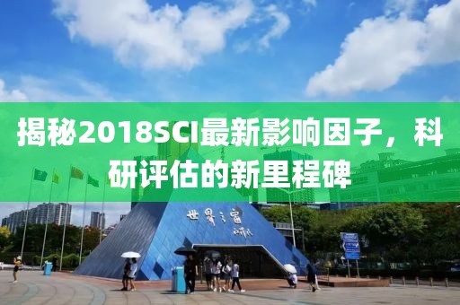 揭秘2018SCI最新影響因子，科研評估的新里程碑