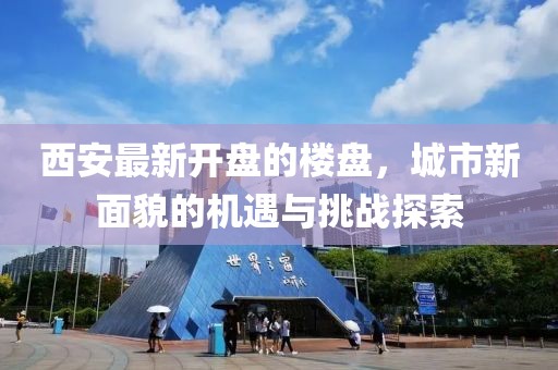 西安最新開盤的樓盤，城市新面貌的機(jī)遇與挑戰(zhàn)探索