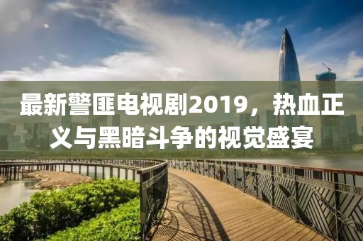 最新警匪電視劇2019，熱血正義與黑暗斗爭的視覺盛宴