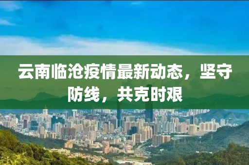 云南臨滄疫情最新動(dòng)態(tài)，堅(jiān)守防線，共克時(shí)艱