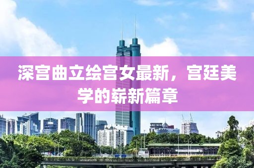深宮曲立繪宮女最新，宮廷美學的嶄新篇章