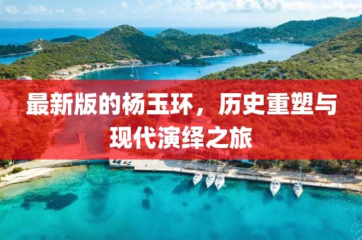 最新版的楊玉環(huán)，歷史重塑與現(xiàn)代演繹之旅