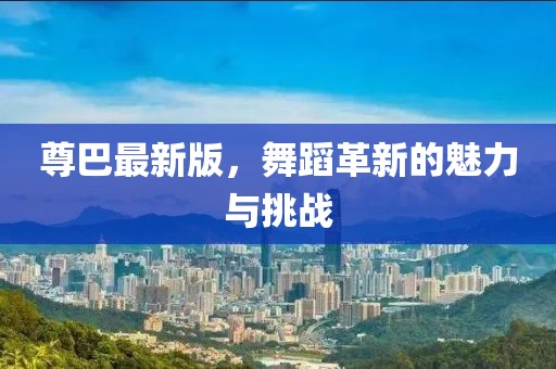 尊巴最新版，舞蹈革新的魅力與挑戰(zhàn)