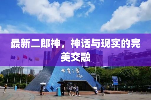 最新二郎神，神話與現實的完美交融