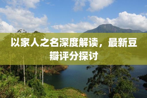 以家人之名深度解讀，最新豆瓣評分探討