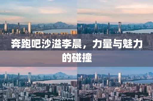 奔跑吧沙溢李晨，力量與魅力的碰撞