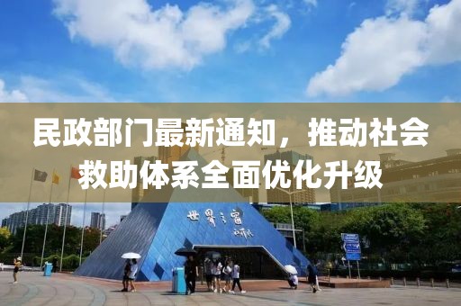 民政部門最新通知，推動社會救助體系全面優(yōu)化升級
