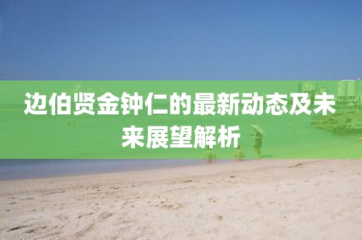 邊伯賢金鐘仁的最新動態(tài)及未來展望解析