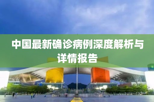 中國(guó)最新確診病例深度解析與詳情報(bào)告