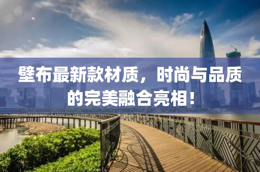 壁布最新款材質(zhì)，時(shí)尚與品質(zhì)的完美融合亮相！