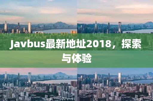 Javbus最新地址2018，探索與體驗(yàn)