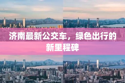 濟(jì)南最新公交車，綠色出行的新里程碑