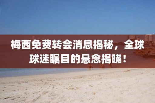梅西免費轉會消息揭秘，全球球迷矚目的懸念揭曉！