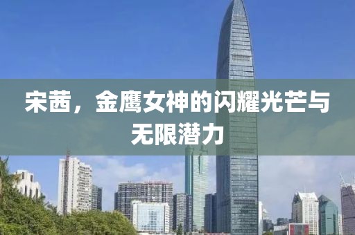 宋茜，金鷹女神的閃耀光芒與無(wú)限潛力